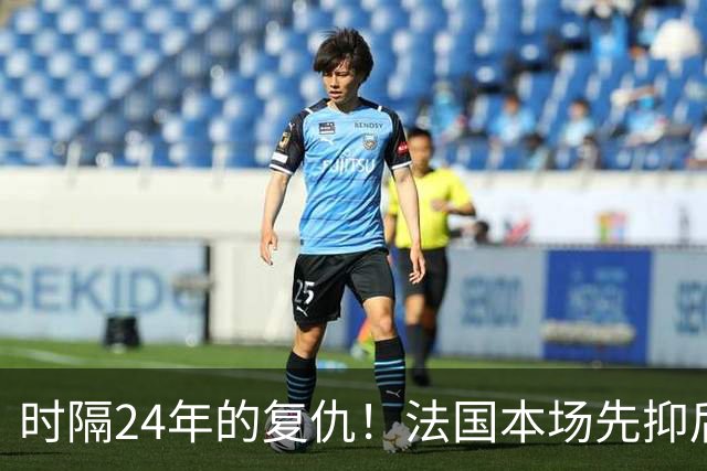 时隔24年的复仇！法国本场先抑后扬 一扫韩日世界杯阴霾